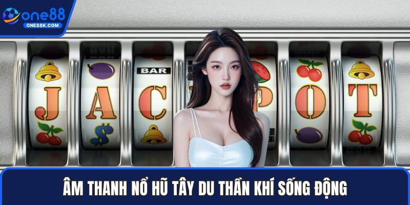 Âm thanh nổ hũ tây du thần khí sống động