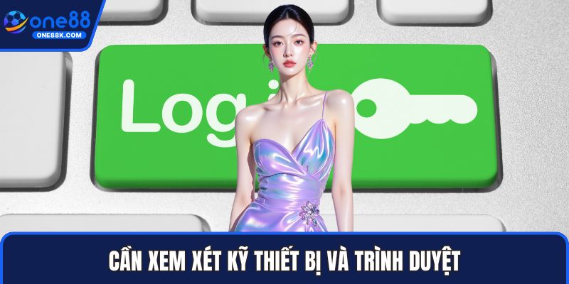 Cần xem xét kỹ thiết bị và trình duyệt
