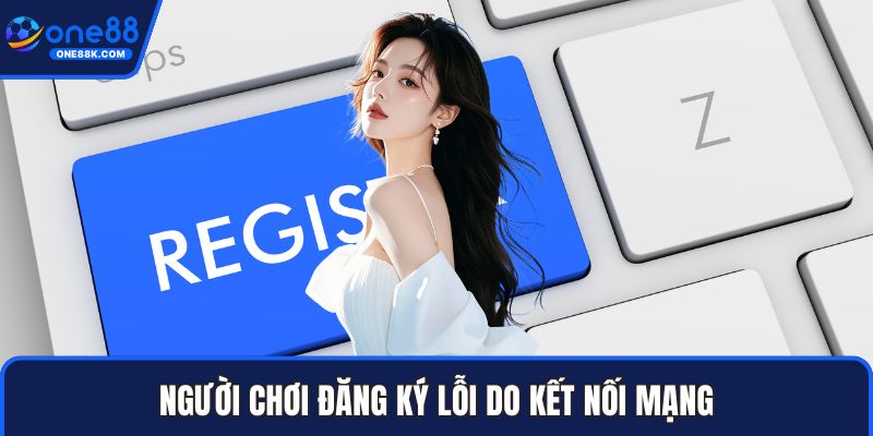 Người chơi đăng ký lỗi do kết nối mạng